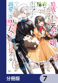 追放された元令嬢、森で拾った皇子に溺愛され聖女に目覚める【分冊版】 7巻