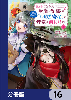 見捨てられた生贄令嬢は専用スキル「お取り寄せ」で邪竜を餌付けする【分冊版】 16巻