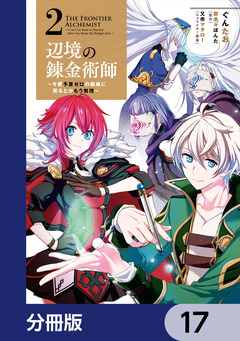 辺境の錬金術師 ~今更予算ゼロの職場に戻るとかもう無理~【分冊版】 17巻