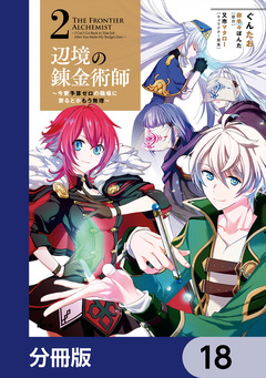 辺境の錬金術師 ~今更予算ゼロの職場に戻るとかもう無理~【分冊版】 18巻