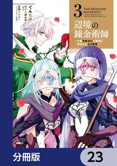 辺境の錬金術師 ~今更予算ゼロの職場に戻るとかもう無理~【分冊版】 23巻