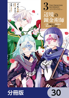 辺境の錬金術師 ~今更予算ゼロの職場に戻るとかもう無理~【分冊版】 30巻