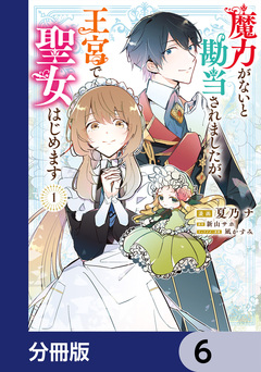 魔力がないと勘当されましたが、王宮で聖女はじめます【分冊版】 6巻