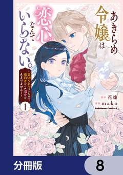 あきらめ令嬢は恋心なんていらない。~裏切られたはずなのに、婚約者からの溺愛が止まりません!~【分冊版】 8巻