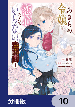 あきらめ令嬢は恋心なんていらない。~裏切られたはずなのに、婚約者からの溺愛が止まりません!~【分冊版】 10巻