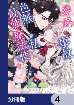 このキスは事故なのに色無しの私がなぜか最強の魔法使いにとらわれてます【分冊版】 4巻