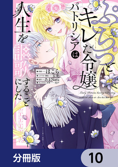 ぷちっとキレた令嬢パトリシアは人生を謳歌することにした【分冊版】 10巻