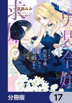 ワケあり男装令嬢、ライバルから求婚される【分冊版】 17巻