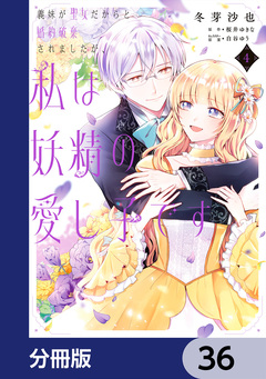 義妹が聖女だからと婚約破棄されましたが、私は妖精の愛し子です【分冊版】 36巻