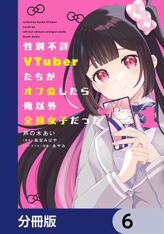 性別不詳VTuberたちがオフ会したら俺以外全員女子だった【分冊版】 6巻