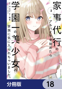 家事代行のアルバイトを始めたら学園一の美少女の家族に気に入られちゃいました。【分冊版】 18巻