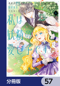 義妹が聖女だからと婚約破棄されましたが、私は妖精の愛し子です【分冊版】 57巻