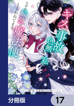 このキスは事故なのに色無しの私がなぜか最強の魔法使いにとらわれてます【分冊版】 17巻