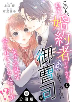この人、私の婚約者ですから!と嘘に巻き込んだ御曹司がなぜか話を合わせてくるんですが!? 分冊版 6巻