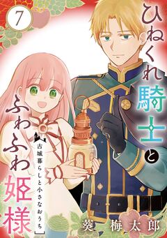 ひねくれ騎士とふわふわ姫様 古城暮らしと小さなおうち【分冊版】 7巻