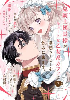 鬼騎士団長様がキュートな乙女系カフェに毎朝コーヒーを飲みに来ます。……平凡な私を溺愛しているからって、本気ですか?(コミック)【分冊版】 7巻