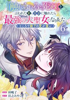『触れられると死ぬ』と言われた私、王子に触れたら最強の大聖女になりました。ところで殿下の愛が重い【分冊版】 6巻