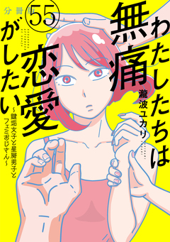 わたしたちは無痛恋愛がしたい ～鍵垢女子と星屑男子とフェミおじさん～ 分冊版 55巻