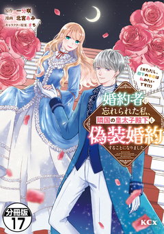 婚約者に忘れられた私、隣国の皇太子殿下と偽装婚約することになりました(※ただし、殿下の本命は私みたいです!?) 分冊版 17巻