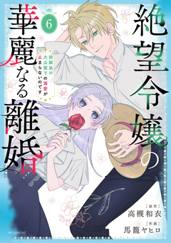 絶望令嬢の華麗なる離婚～幼馴染の大公閣下の溺愛が止まらないのです～ 6巻