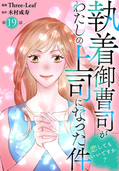 執着御曹司がわたしの上司になった件～恋してもいいですか?～ 19巻