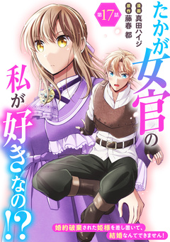 たかが女官の私が好きなの!? 婚約破棄された姫様を差し置いて、結婚なんてできません! 17巻