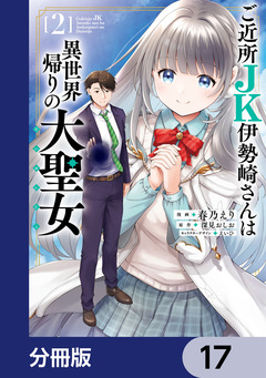 ご近所JK伊勢崎さんは異世界帰りの大聖女【分冊版】 17巻